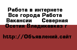 Работа в интернете - Все города Работа » Вакансии   . Северная Осетия,Владикавказ г.